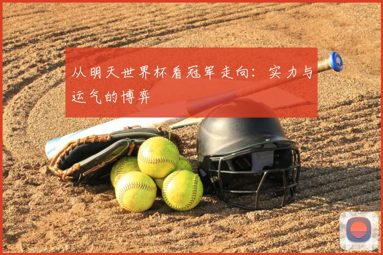 从明天世界杯看冠军走向：实力与运气的博弈