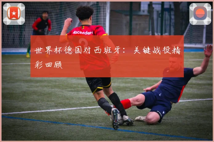 世界杯德国对西班牙：关键战役精彩回顾