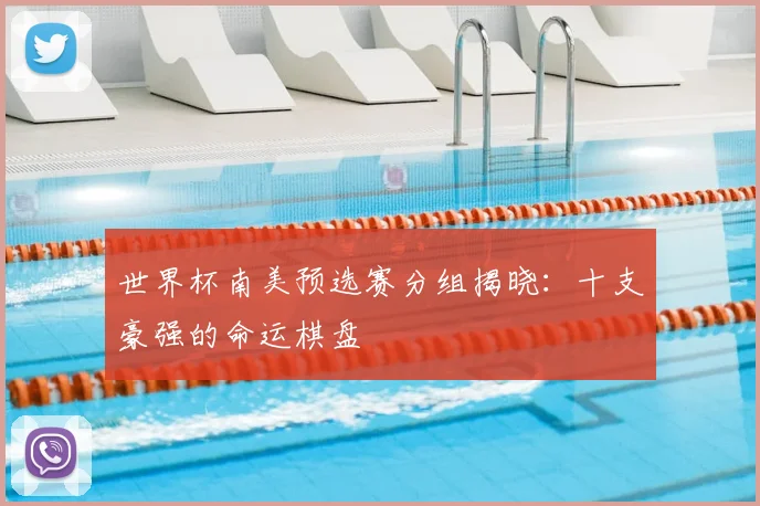 世界杯南美预选赛分组揭晓：十支豪强的命运棋盘