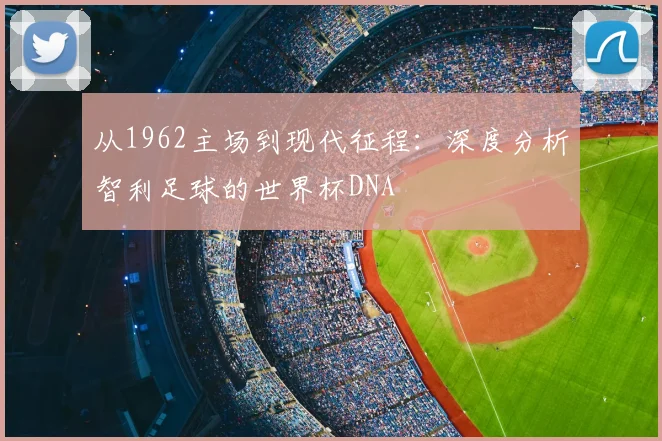 从1962主场到现代征程:深度分析智利足球的世界杯DNA