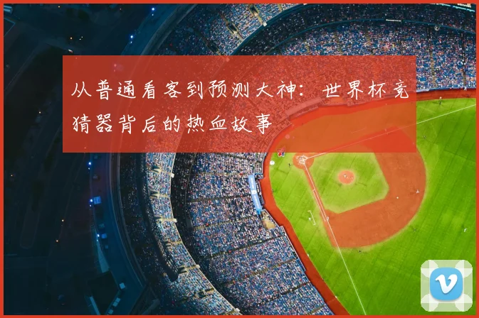 从普通看客到预测大神：世界杯竞猜器背后的热血故事