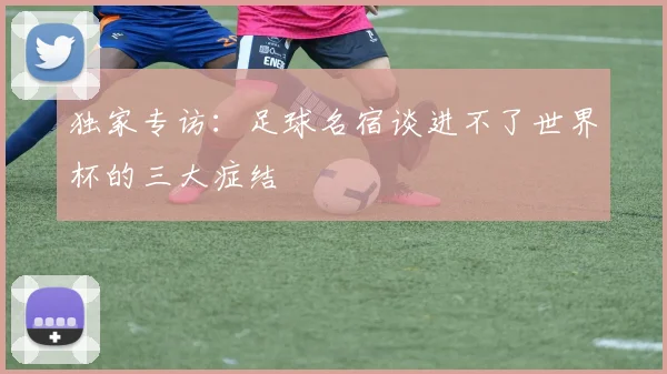 独家专访：足球名宿谈进不了世界杯的三大症结