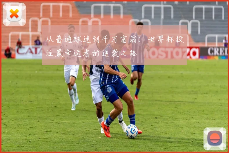 从普通球迷到千万富翁：世界杯投注最幸运者的逆袭之路