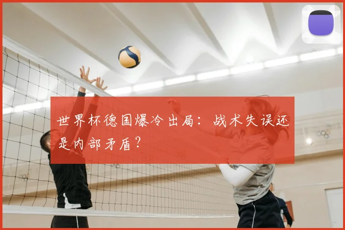 世界杯德国爆冷出局：战术失误还是内部矛盾？