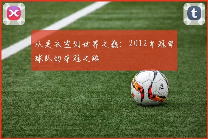 从更衣室到世界之巅：2012年冠军球队的夺冠之路