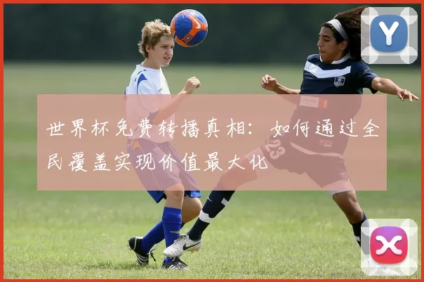 世界杯免费转播真相：如何通过全民覆盖实现价值最大化