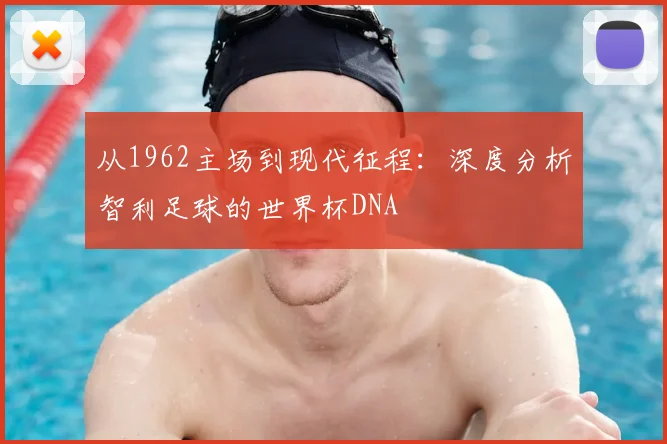 从1962主场到现代征程:深度分析智利足球的世界杯DNA