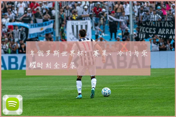 年俄罗斯世界杯：赛果、冷门与荣耀时刻全记录
