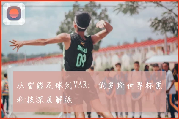 从智能足球到VAR：俄罗斯世界杯黑科技深度解读