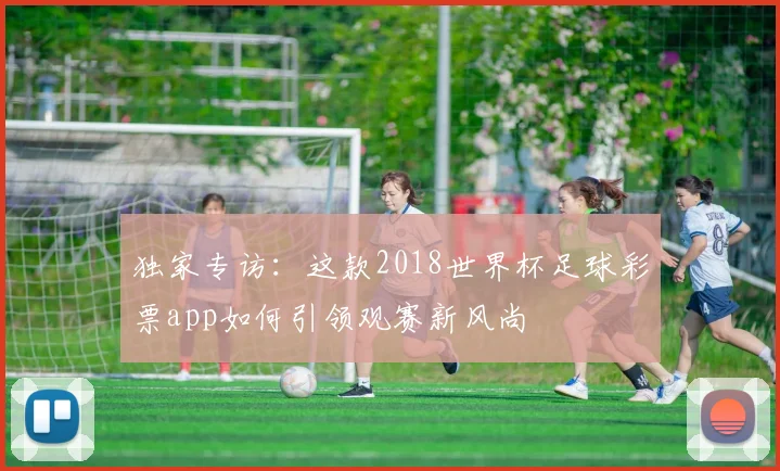 独家专访：这款2018世界杯足球彩票app如何引领观赛新风尚