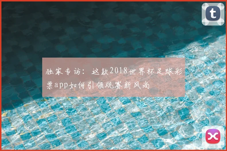 独家专访：这款2018世界杯足球彩票app如何引领观赛新风尚