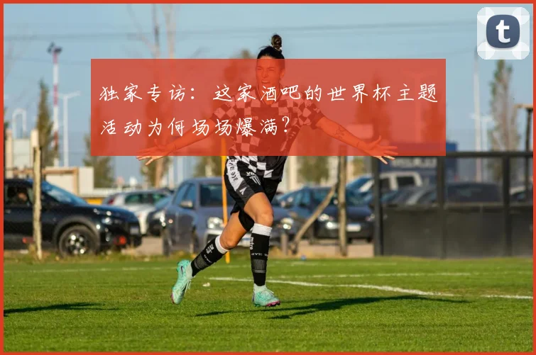 独家专访：这家酒吧的世界杯主题活动为何场场爆满？
