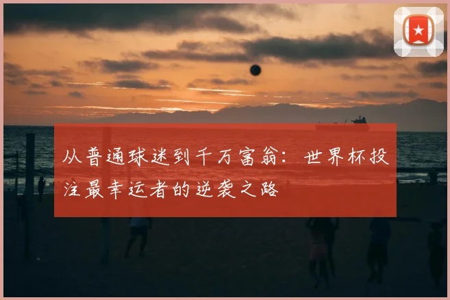 从普通球迷到千万富翁：世界杯投注最幸运者的逆袭之路