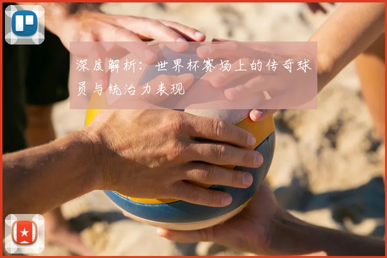 深度解析：世界杯赛场上的传奇球员与统治力表现
