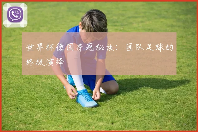 世界杯德国夺冠秘诀：团队足球的终极演绎