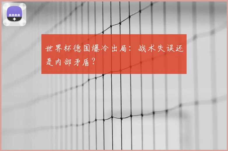 世界杯德国爆冷出局：战术失误还是内部矛盾？