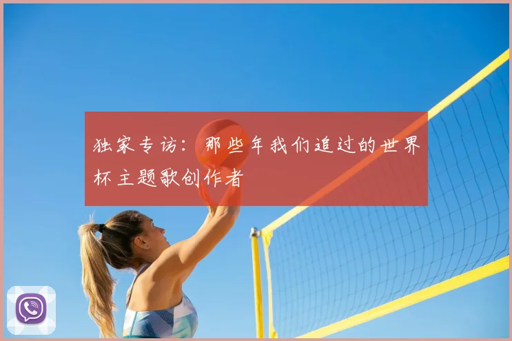 独家专访：那些年我们追过的世界杯主题歌创作者