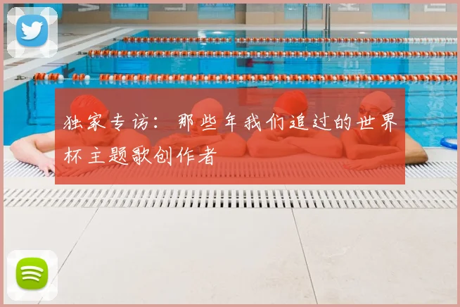 独家专访：那些年我们追过的世界杯主题歌创作者