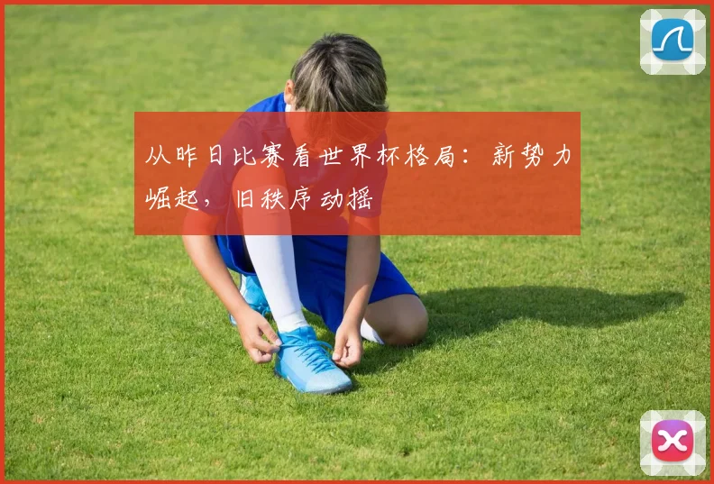从昨日比赛看世界杯格局：新势力崛起，旧秩序动摇