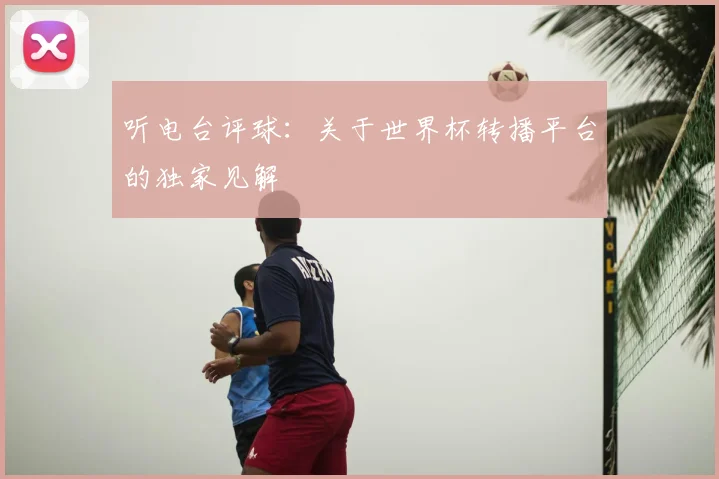 听电台评球:关于世界杯转播平台的独家见解