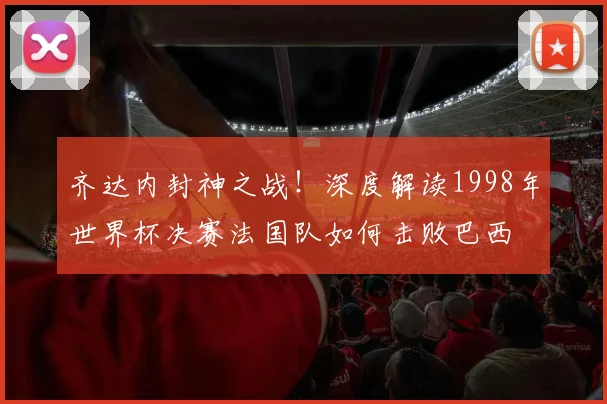 齐达内封神之战！深度解读1998年世界杯决赛法国队如何击败巴西