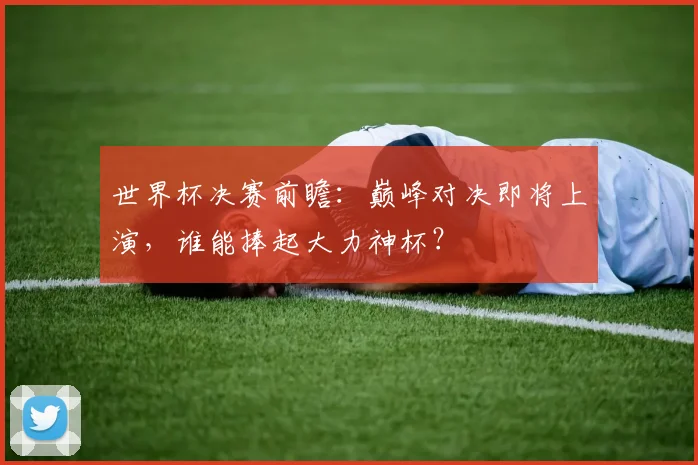 世界杯决赛前瞻：巅峰对决即将上演，谁能捧起大力神杯？