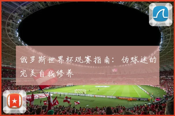 俄罗斯世界杯观赛指南：伪球迷的完美自我修养