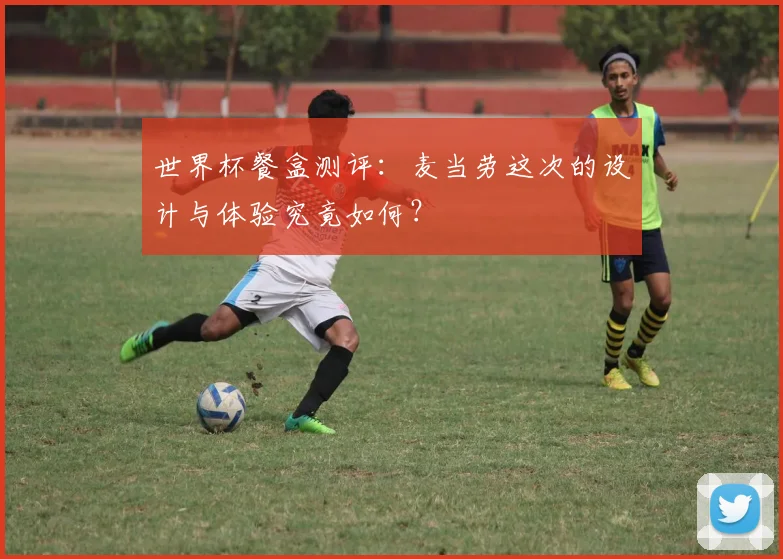 世界杯餐盒测评：麦当劳这次的设计与体验究竟如何？
